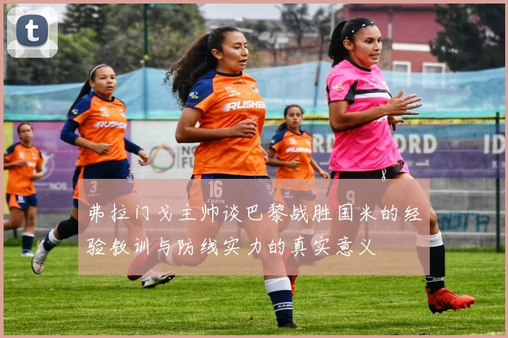 弗拉门戈主帅谈巴黎战胜国米的经验教训与防线实力的真实意义