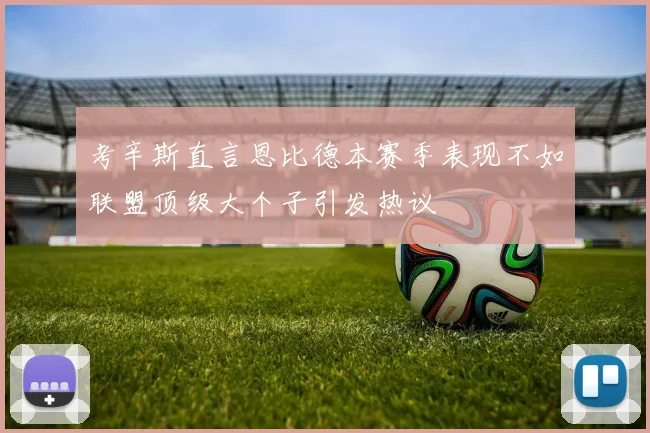 考辛斯直言恩比德本赛季表现不如联盟顶级大个子引发热议