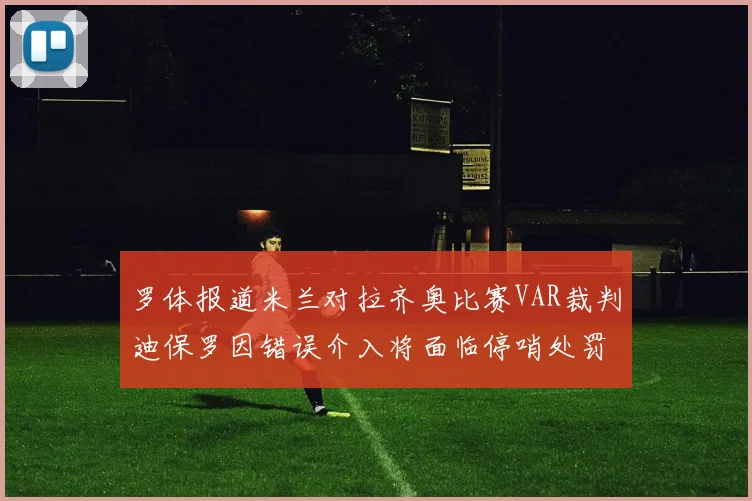 罗体报道米兰对拉齐奥比赛VAR裁判迪保罗因错误介入将面临停哨处罚