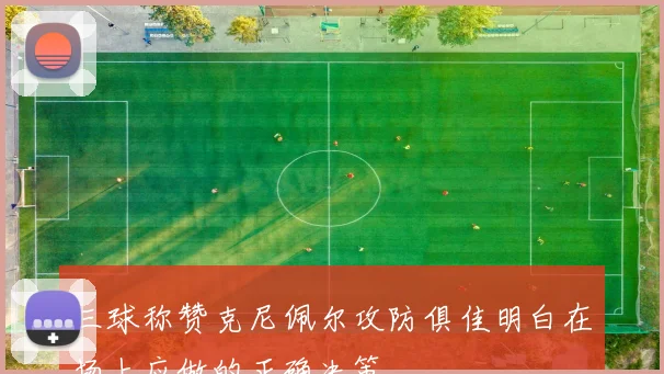 三球称赞克尼佩尔攻防俱佳明白在场上应做的正确决策