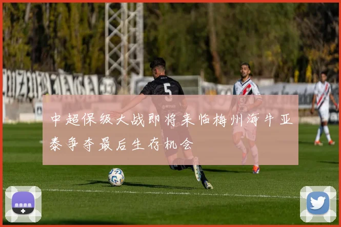 中超保级大战即将来临梅州海牛亚泰争夺最后生存机会