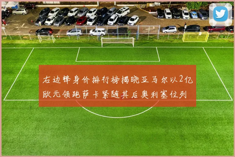 右边锋身价排行榜揭晓亚马尔以2亿欧元领跑萨卡紧随其后奥利塞位列第三