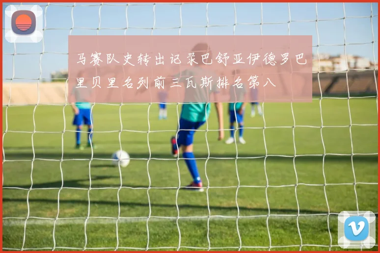 马赛队史转出记录巴舒亚伊德罗巴里贝里名列前三瓦斯排名第八