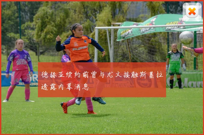 德赫亚续约前曾与尤文接触斯基拉透露内幕消息