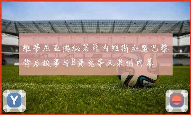 维蒂尼亚揭秘若昂内维斯加盟巴黎背后故事与B费竞争未果的内幕