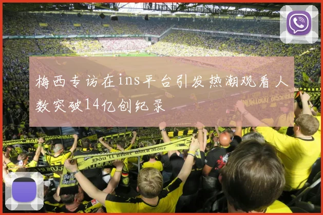 梅西专访在ins平台引发热潮观看人数突破14亿创纪录