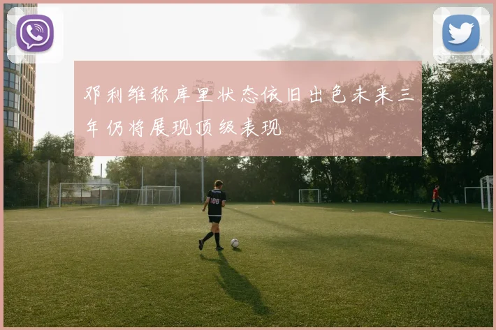 邓利维称库里状态依旧出色未来三年仍将展现顶级表现