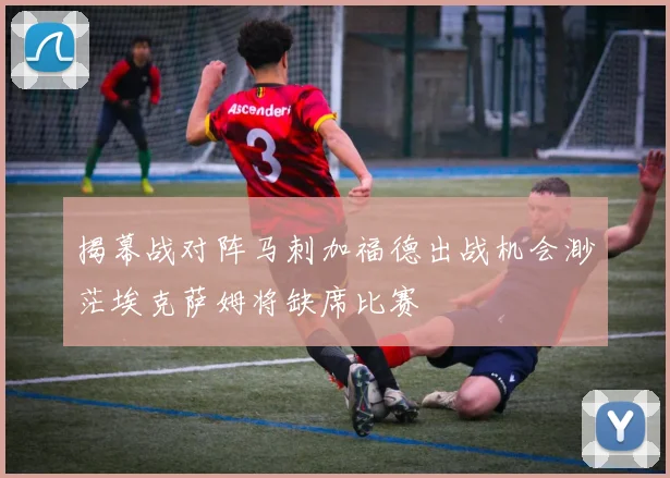 揭幕战对阵马刺加福德出战机会渺茫埃克萨姆将缺席比赛