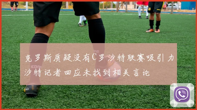 克罗斯质疑没有C罗沙特联赛吸引力沙特记者回应未找到相关言论