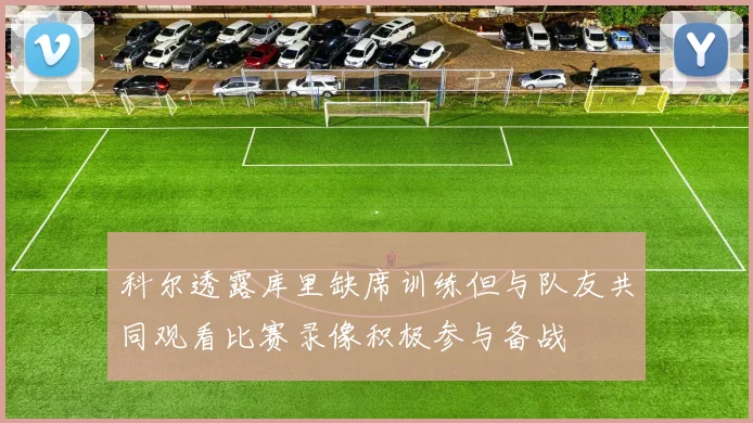 科尔透露库里缺席训练但与队友共同观看比赛录像积极参与备战