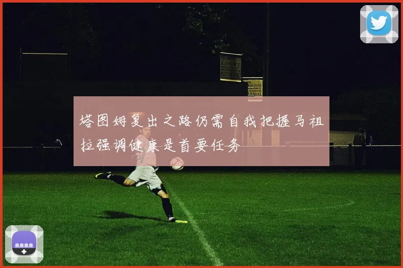 塔图姆复出之路仍需自我把握马祖拉强调健康是首要任务