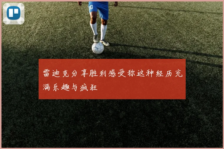 雷迪克分享胜利感受称这种经历充满乐趣与疯狂