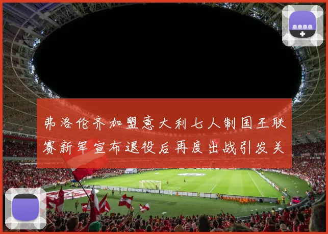 弗洛伦齐加盟意大利七人制国王联赛新军宣布退役后再度出战引发关注
