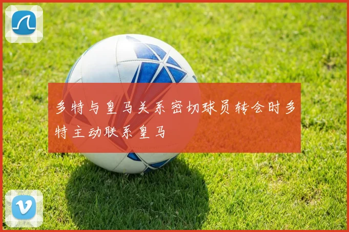 多特与皇马关系密切球员转会时多特主动联系皇马