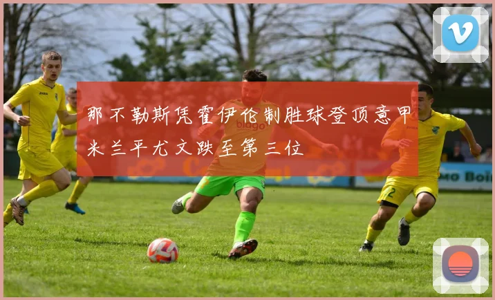 那不勒斯凭霍伊伦制胜球登顶意甲米兰平尤文跌至第三位