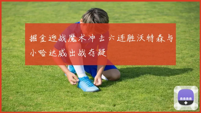 掘金迎战魔术冲击六连胜沃特森与小哈达威出战存疑