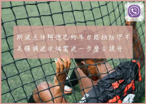 斯波点评阿德巴约韦尔搭档防守不足强调进攻端需进一步磨合提升