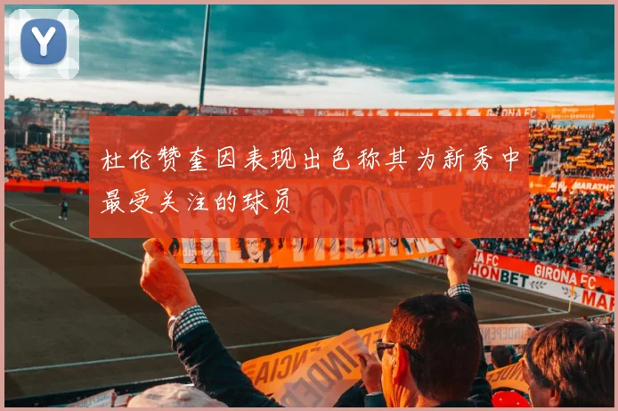 杜伦赞奎因表现出色称其为新秀中最受关注的球员