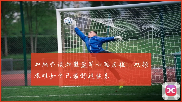 加纳乔谈加盟蓝军心路历程：初期艰难如今已感舒适快乐