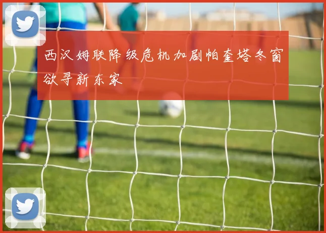 西汉姆联降级危机加剧帕奎塔冬窗欲寻新东家