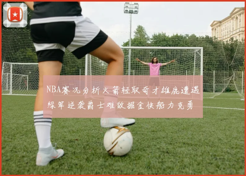 NBA赛况分析火箭轻取奇才雄鹿遭遇绿军逆袭爵士难敌掘金快船力克勇士