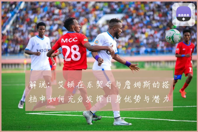解说：艾顿在东契奇与詹姆斯的搭档中如何充分发挥自身优势与潜力