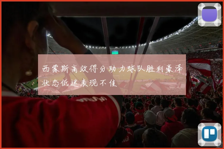 西蒙斯高效得分助力球队胜利豪泽状态低迷表现不佳