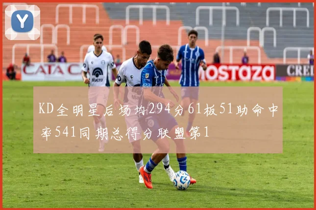 KD全明星后场均294分61板51助命中率541同期总得分联盟第1