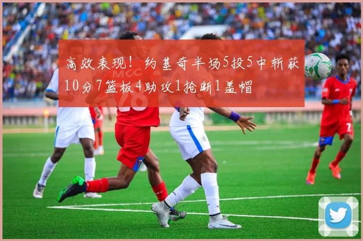 高效表现！约基奇半场5投5中斩获10分7篮板4助攻1抢断1盖帽
