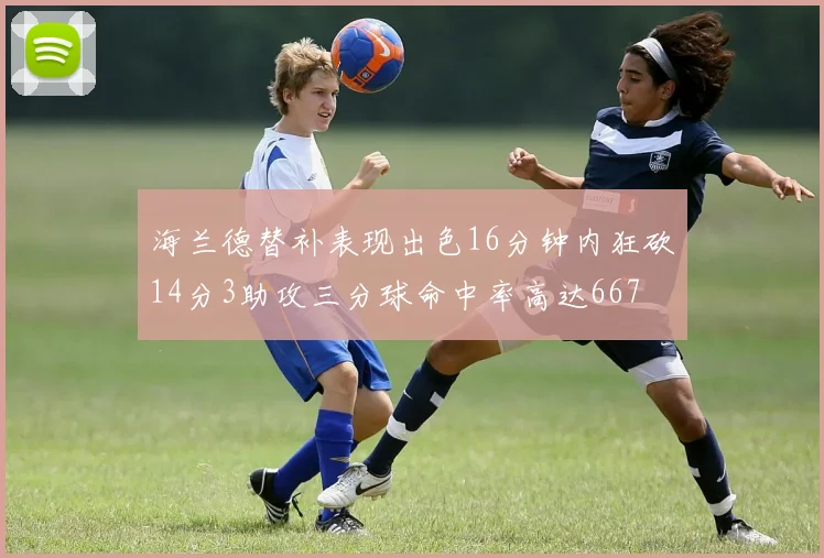 海兰德替补表现出色16分钟内狂砍14分3助攻三分球命中率高达667