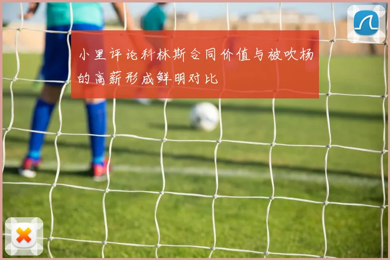 小里评论科林斯合同价值与被吹杨的高薪形成鲜明对比