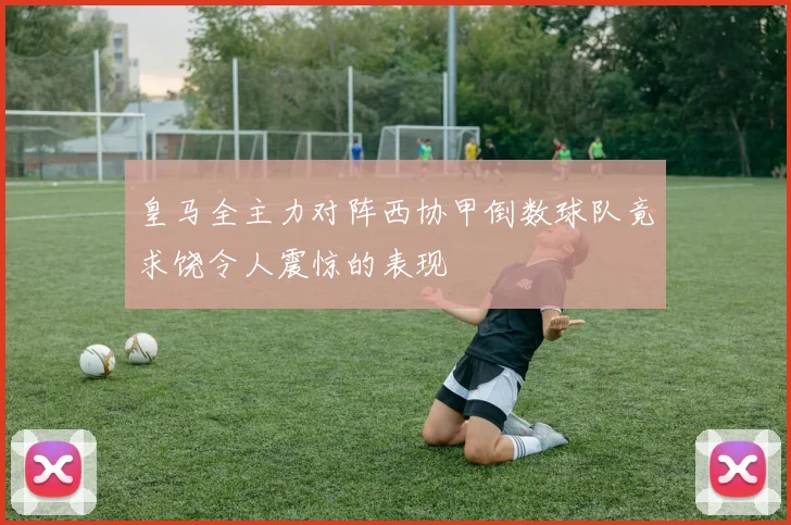 皇马全主力对阵西协甲倒数球队竟求饶令人震惊的表现