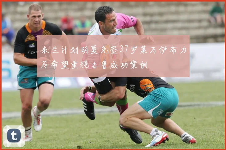 米兰计划明夏免签37岁莱万伊布力荐希望重现吉鲁成功案例