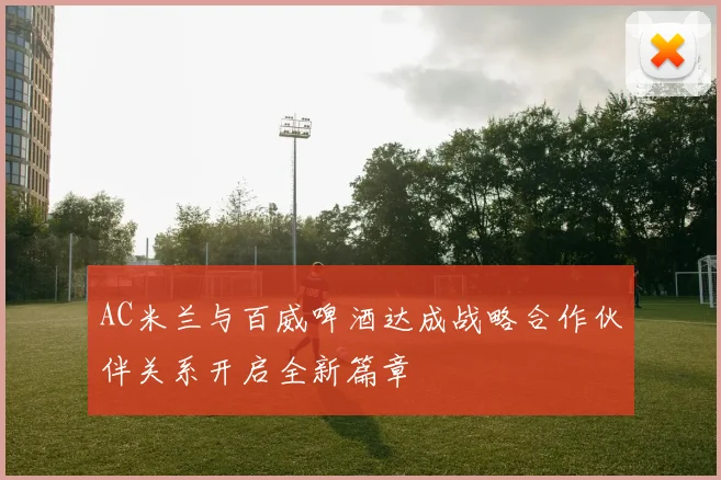 AC米兰与百威啤酒达成战略合作伙伴关系开启全新篇章