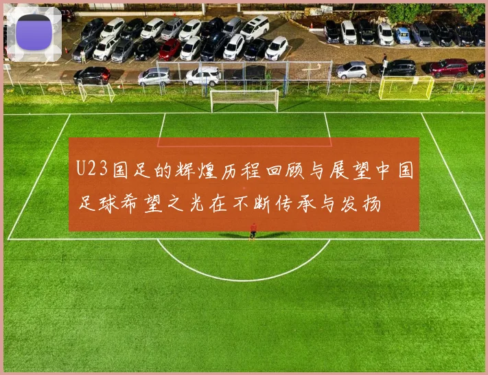 U23国足的辉煌历程回顾与展望中国足球希望之光在不断传承与发扬
