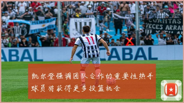 凯尔登强调团队合作的重要性热手球员将获得更多投篮机会