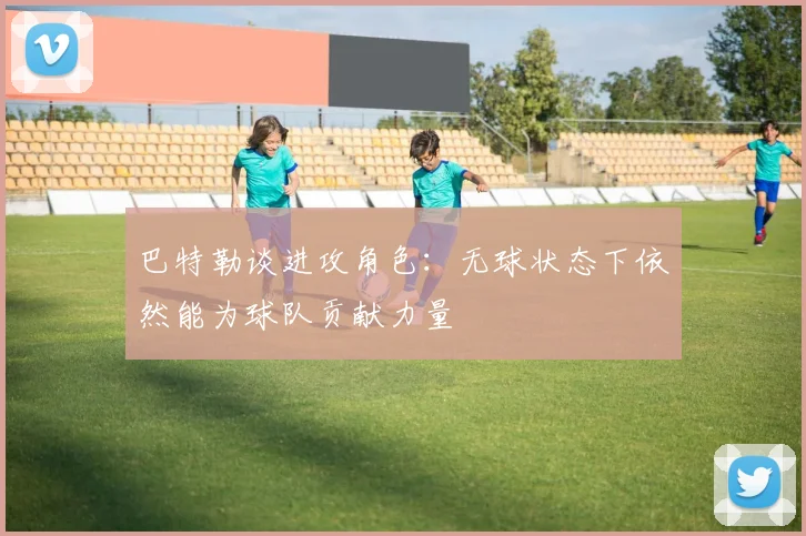 巴特勒谈进攻角色：无球状态下依然能为球队贡献力量