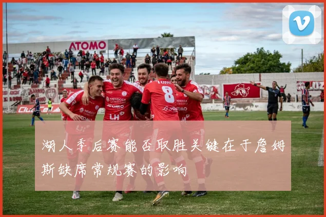 湖人季后赛能否取胜关键在于詹姆斯缺席常规赛的影响
