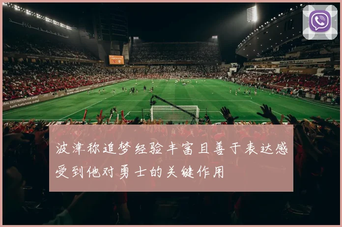 波津称追梦经验丰富且善于表达感受到他对勇士的关键作用