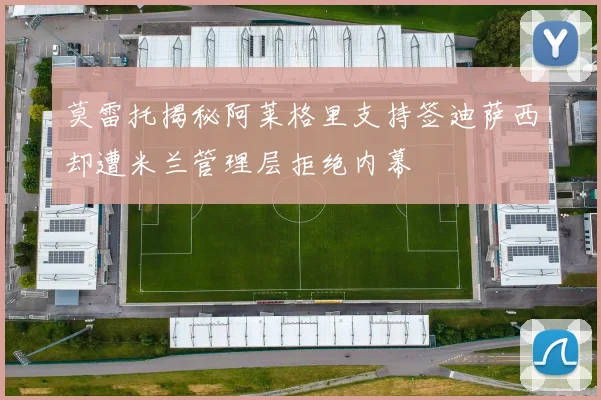 莫雷托揭秘阿莱格里支持签迪萨西却遭米兰管理层拒绝内幕