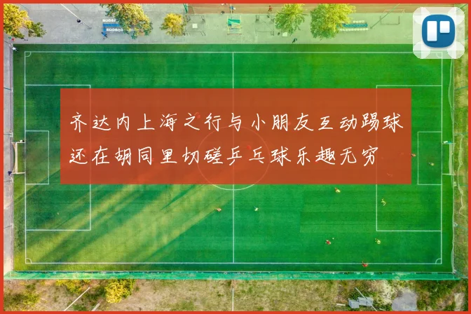 齐达内上海之行与小朋友互动踢球还在胡同里切磋乒乓球乐趣无穷