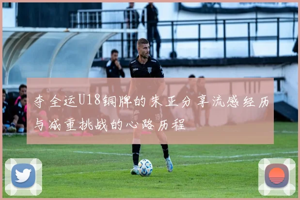 夺全运U18铜牌的朱正分享流感经历与减重挑战的心路历程