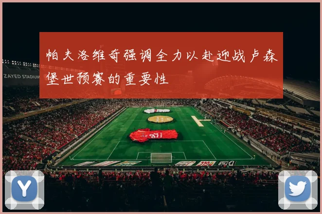 帕夫洛维奇强调全力以赴迎战卢森堡世预赛的重要性